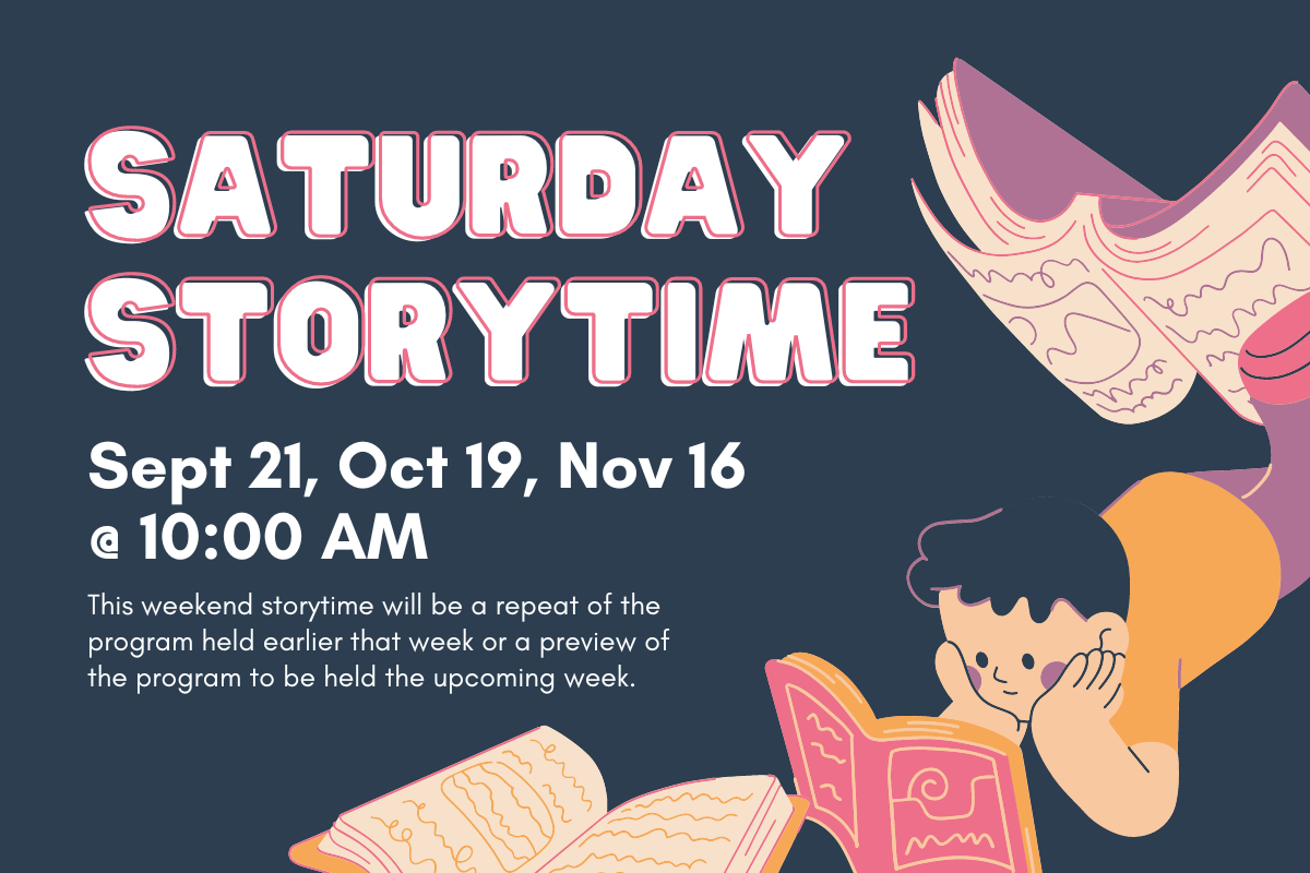 graphic reading : saturday storytime: Sept 21, Oct 19, Nov 16 @ 10:00 AM. This weekend storytime will be a repeat of the program held earlier that week or a preview of the program to be held the upcoming week.